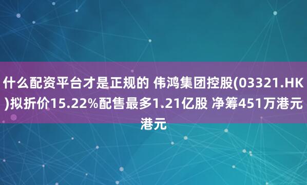 什么配资平台才是正规的 伟鸿集团控股(03321.HK)拟折价15.22%配售最多1.21亿股 净筹451万港元