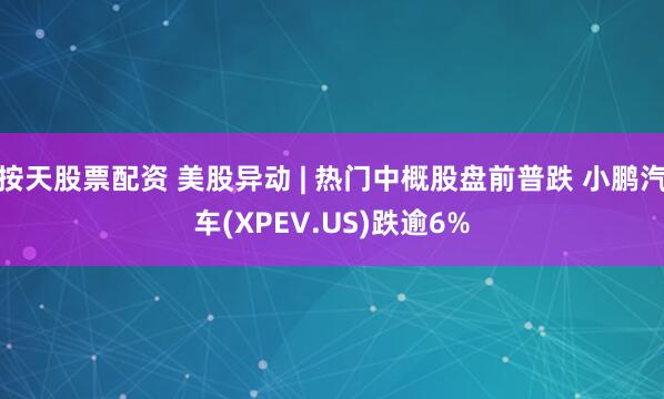 按天股票配资 美股异动 | 热门中概股盘前普跌 小鹏汽车(XPEV.US)跌逾6%