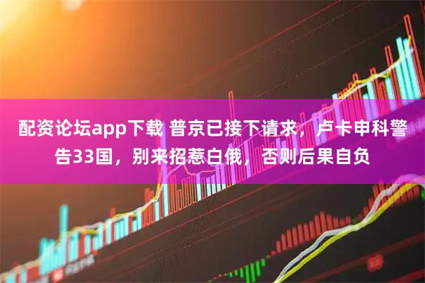 配资论坛app下载 普京已接下请求，卢卡申科警告33国，别来招惹白俄，否则后果自负