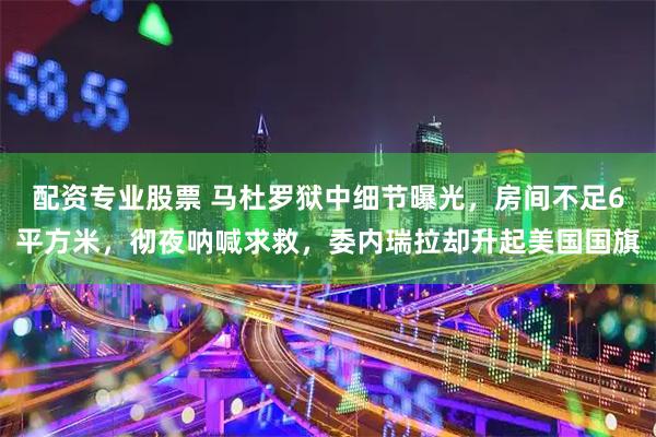 配资专业股票 马杜罗狱中细节曝光，房间不足6平方米，彻夜呐喊求救，委内瑞拉却升起美国国旗