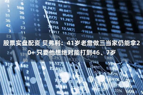 股票实盘配资 贝弗利：41岁老詹做三当家仍能拿20+ 只要他想绝对能打到46、7岁
