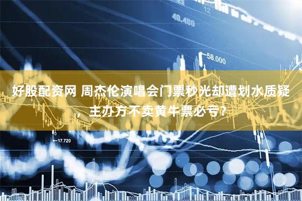 好股配资网 周杰伦演唱会门票秒光却遭划水质疑，主办方不卖黄牛票必亏？