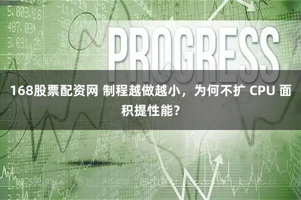 168股票配资网 制程越做越小，为何不扩 CPU 面积提性能？