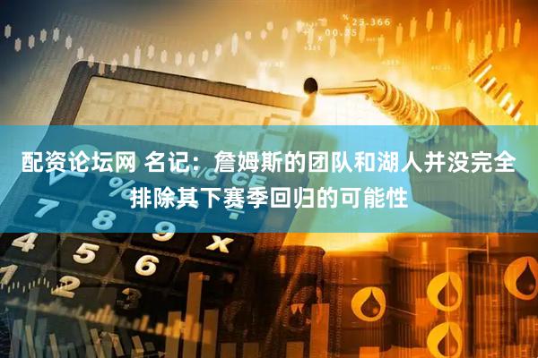 配资论坛网 名记：詹姆斯的团队和湖人并没完全排除其下赛季回归的可能性