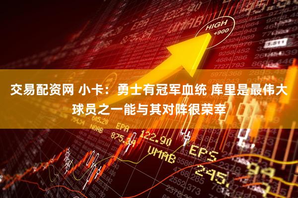 交易配资网 小卡：勇士有冠军血统 库里是最伟大球员之一能与其对阵很荣幸
