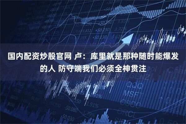 国内配资炒股官网 卢：库里就是那种随时能爆发的人 防守端我们必须全神贯注