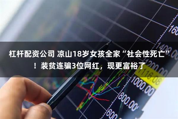 杠杆配资公司 凉山18岁女孩全家“社会性死亡”！装贫连骗3位网红，现更富裕了