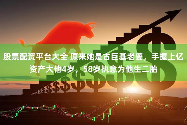 股票配资平台大全 原来她是古巨基老婆，手握上亿资产大他4岁，58岁执意为他生二胎