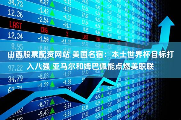 山西股票配资网站 美国名宿：本土世界杯目标打入八强 亚马尔和姆巴佩能点燃美职联