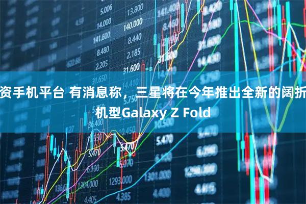 配资手机平台 有消息称，三星将在今年推出全新的阔折叠机型Galaxy Z Fold