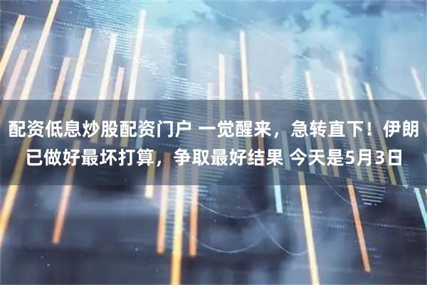 配资低息炒股配资门户 一觉醒来，急转直下！伊朗已做好最坏打算，争取最好结果 今天是5月3日
