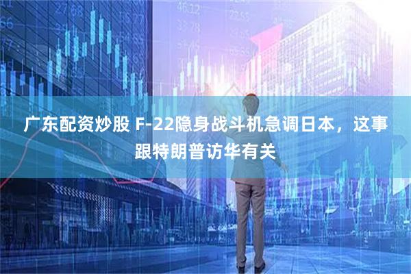广东配资炒股 F-22隐身战斗机急调日本，这事跟特朗普访华有关