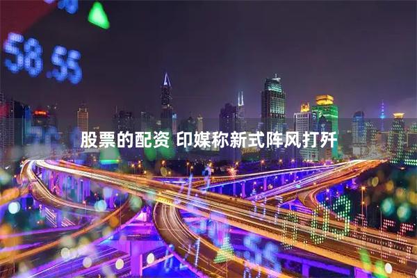 股票的配资 印媒称新式阵风打歼