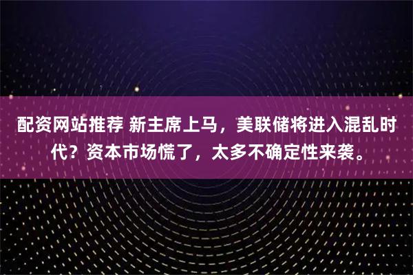配资网站推荐 新主席上马，美联储将进入混乱时代？资本市场慌了，太多不确定性来袭。