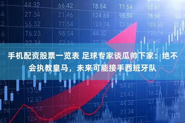 手机配资股票一览表 足球专家谈瓜帅下家：绝不会执教皇马，未来可能接手西班牙队