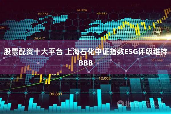 股票配资十大平台 上海石化中证指数ESG评级维持BBB