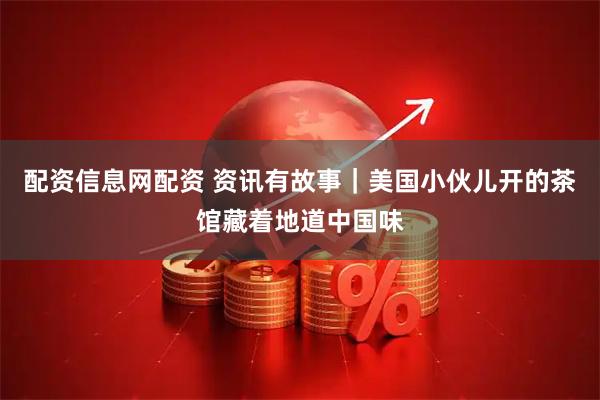 配资信息网配资 资讯有故事｜美国小伙儿开的茶馆藏着地道中国味