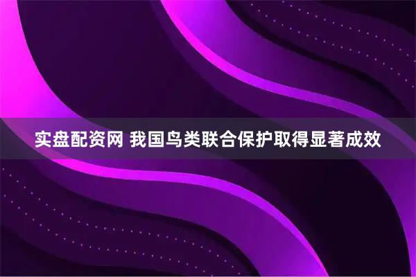 实盘配资网 我国鸟类联合保护取得显著成效