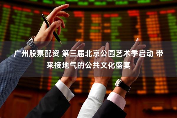 广州股票配资 第三届北京公园艺术季启动 带来接地气的公共文化盛宴