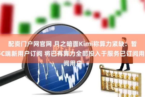 配资门户网官网 月之暗面Kimi称算力紧缺：暂停C端新用户订阅 将已有算力全部投入于服务已订阅用户