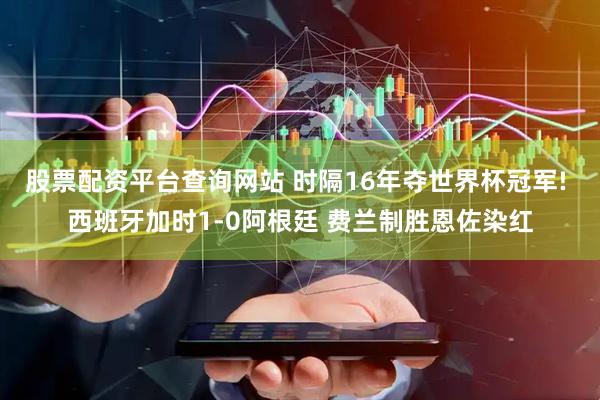 股票配资平台查询网站 时隔16年夺世界杯冠军! 西班牙加时1-0阿根廷 费兰制胜恩佐染红