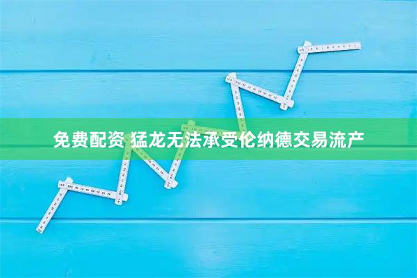 免费配资 猛龙无法承受伦纳德交易流产