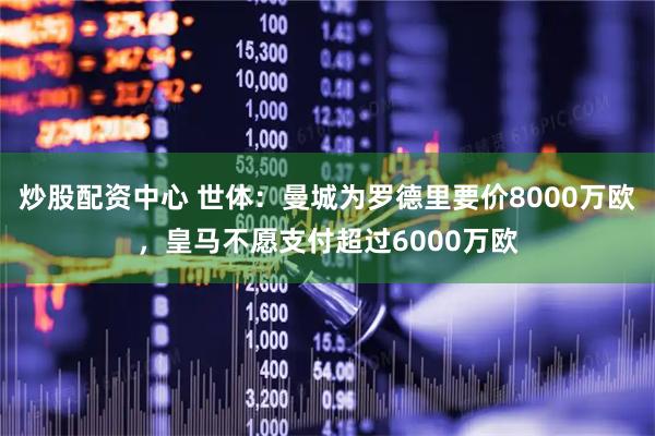炒股配资中心 世体：曼城为罗德里要价8000万欧，皇马不愿支付超过6000万欧