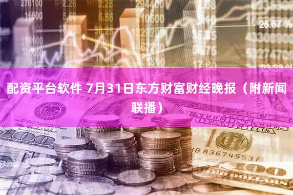 配资平台软件 7月31日东方财富财经晚报（附新闻联播）
