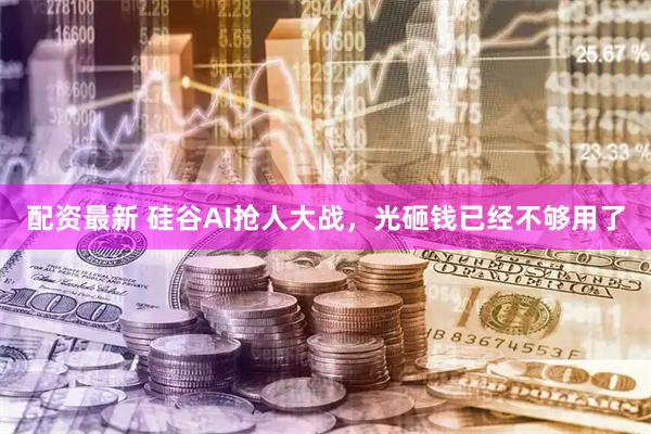配资最新 硅谷AI抢人大战，光砸钱已经不够用了