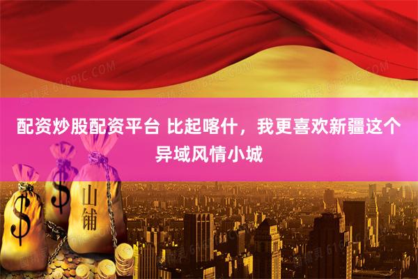 配资炒股配资平台 比起喀什，我更喜欢新疆这个异域风情小城