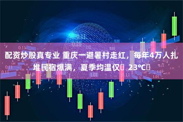 配资炒股真专业 重庆一避暑村走红，每年4万人扎堆民宿爆满，夏季均温仅‌23℃‌