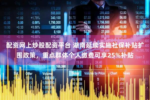 配资网上炒股配资平台 湖南延续实施社保补贴扩围政策，重点群体个人缴费可享25%补贴