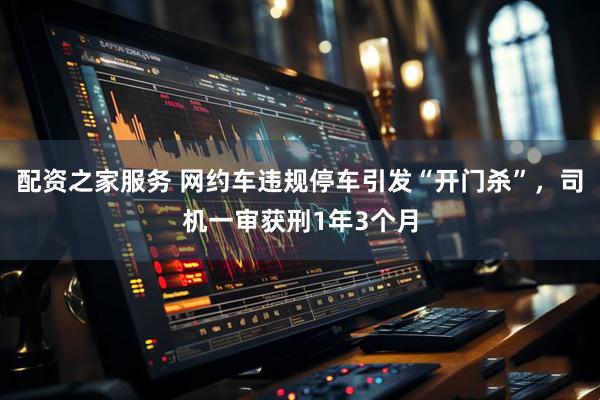 配资之家服务 网约车违规停车引发“开门杀”，司机一审获刑1年3个月