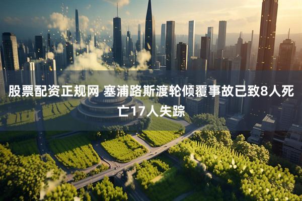 股票配资正规网 塞浦路斯渡轮倾覆事故已致8人死亡17人失踪
