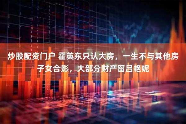 炒股配资门户 霍英东只认大房，一生不与其他房子女合影，大部分财产留吕艳妮