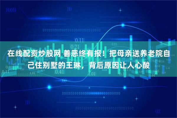 在线配资炒股网 善恶终有报！把母亲送养老院自己住别墅的王琳，背后原因让人心酸