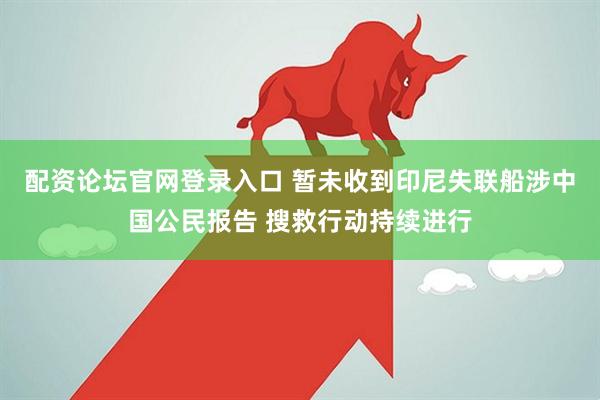 配资论坛官网登录入口 暂未收到印尼失联船涉中国公民报告 搜救行动持续进行