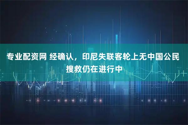 专业配资网 经确认，印尼失联客轮上无中国公民 搜救仍在进行中
