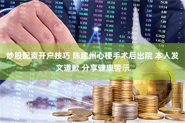 炒股配资开户技巧 陈建州心梗手术后出院 本人发文道歉 分享健康警示