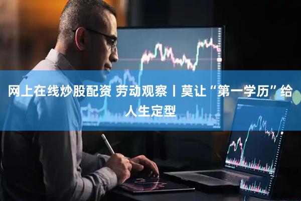 网上在线炒股配资 劳动观察丨莫让“第一学历”给人生定型