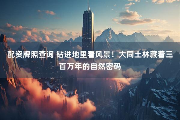 配资牌照查询 钻进地里看风景！大同土林藏着三百万年的自然密码