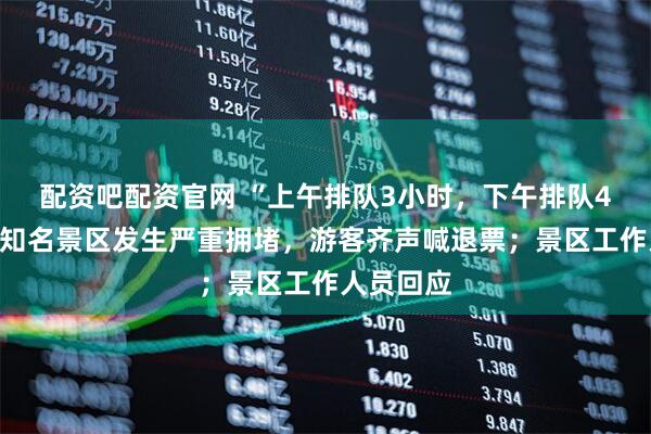 配资吧配资官网 “上午排队3小时，下午排队4小时！”知名景区发生严重拥堵，游客齐声喊退票；景区工作人员回应