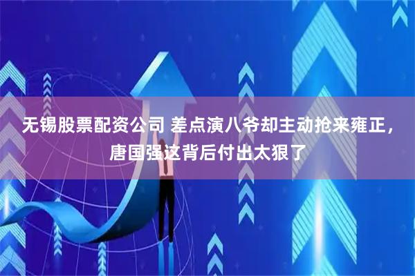 无锡股票配资公司 差点演八爷却主动抢来雍正，唐国强这背后付出太狠了