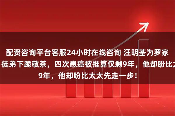 配资咨询平台客服24小时在线咨询 汪明荃为罗家英庆80大寿，徒弟下跪敬茶，四次患癌被推算仅剩9年，他却盼比太太先走一步！