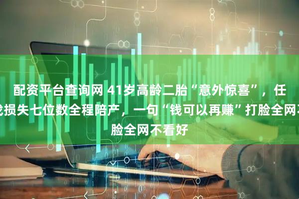 配资平台查询网 41岁高龄二胎“意外惊喜”，任重推戏损失七位数全程陪产，一句“钱可以再赚”打脸全网不看好